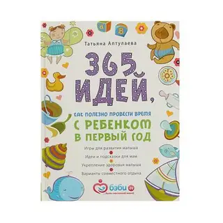 365 идей как полезно провести время с ребенком в первый год. Аптулаева Т. Г