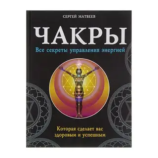 Чакры. Все секреты управления энергией, которая сделает вас здоровым и успешным. Матвеев С. А